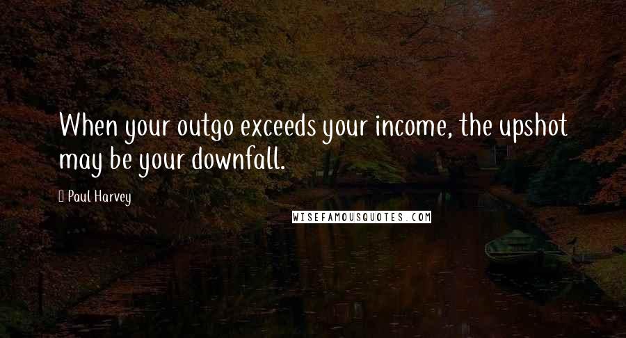 Paul Harvey Quotes: When your outgo exceeds your income, the upshot may be your downfall.