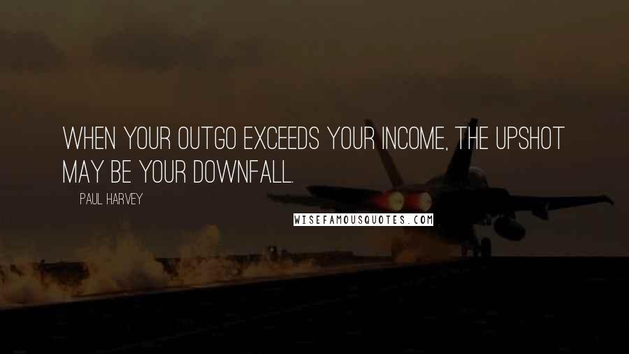 Paul Harvey Quotes: When your outgo exceeds your income, the upshot may be your downfall.