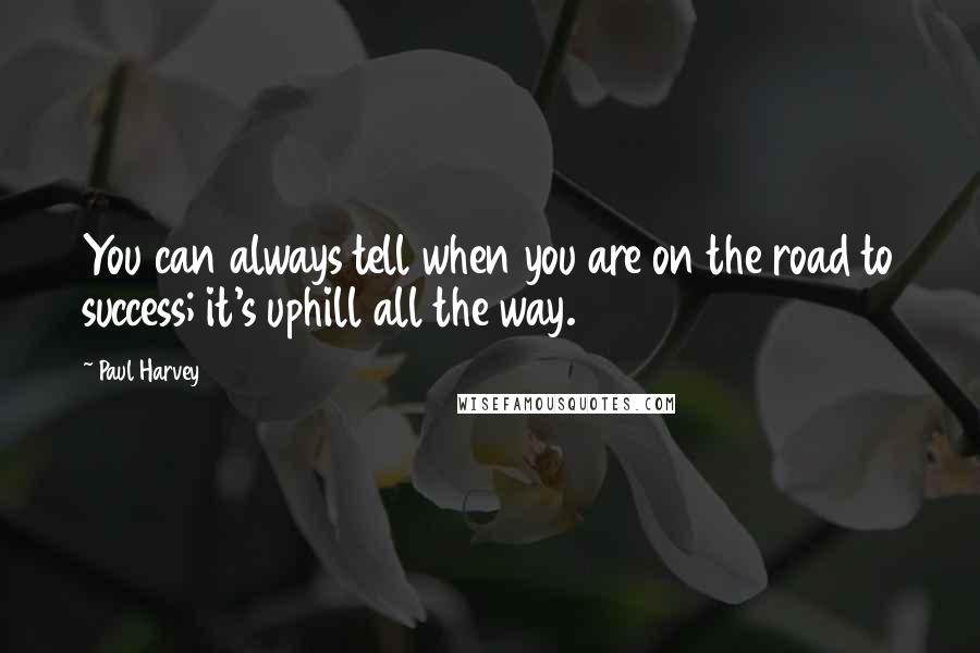 Paul Harvey Quotes: You can always tell when you are on the road to success; it's uphill all the way.