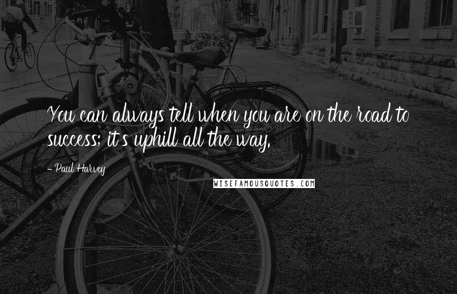 Paul Harvey Quotes: You can always tell when you are on the road to success; it's uphill all the way.