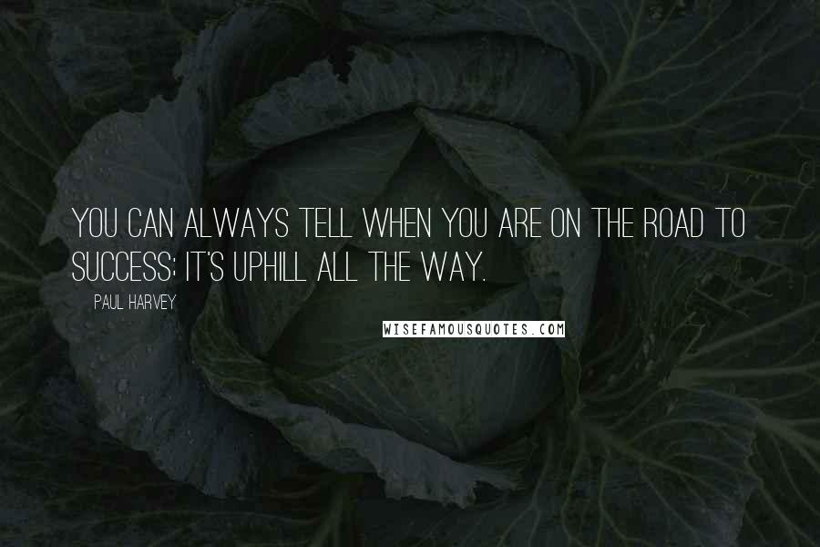 Paul Harvey Quotes: You can always tell when you are on the road to success; it's uphill all the way.