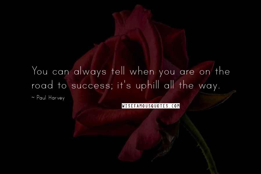 Paul Harvey Quotes: You can always tell when you are on the road to success; it's uphill all the way.