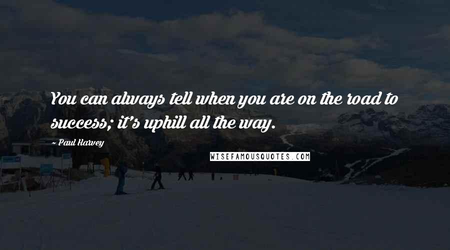 Paul Harvey Quotes: You can always tell when you are on the road to success; it's uphill all the way.