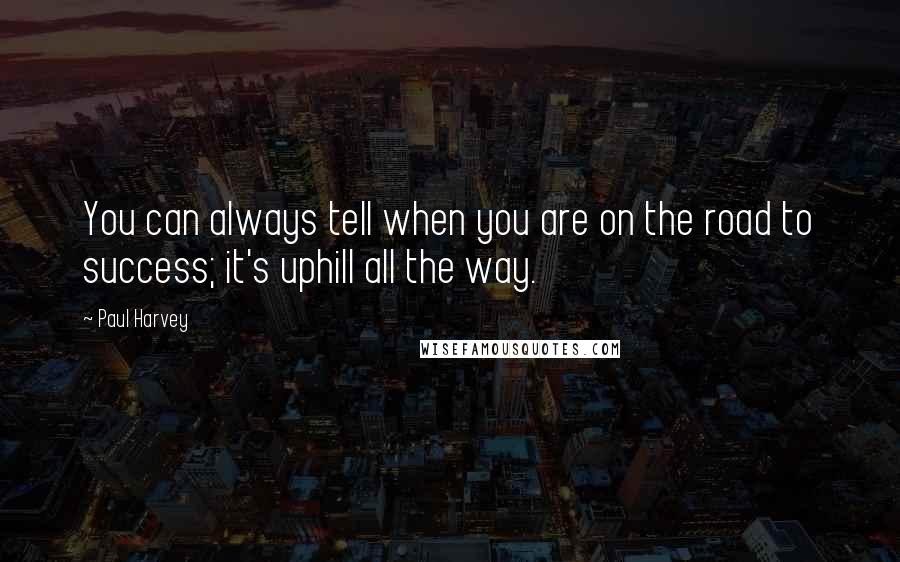 Paul Harvey Quotes: You can always tell when you are on the road to success; it's uphill all the way.