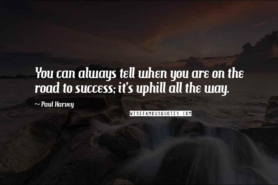 Paul Harvey Quotes: You can always tell when you are on the road to success; it's uphill all the way.