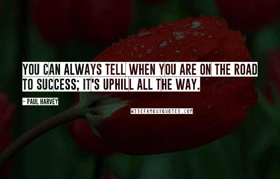 Paul Harvey Quotes: You can always tell when you are on the road to success; it's uphill all the way.