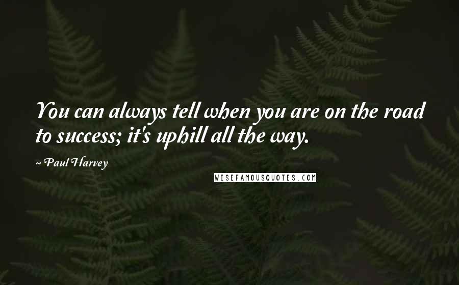 Paul Harvey Quotes: You can always tell when you are on the road to success; it's uphill all the way.