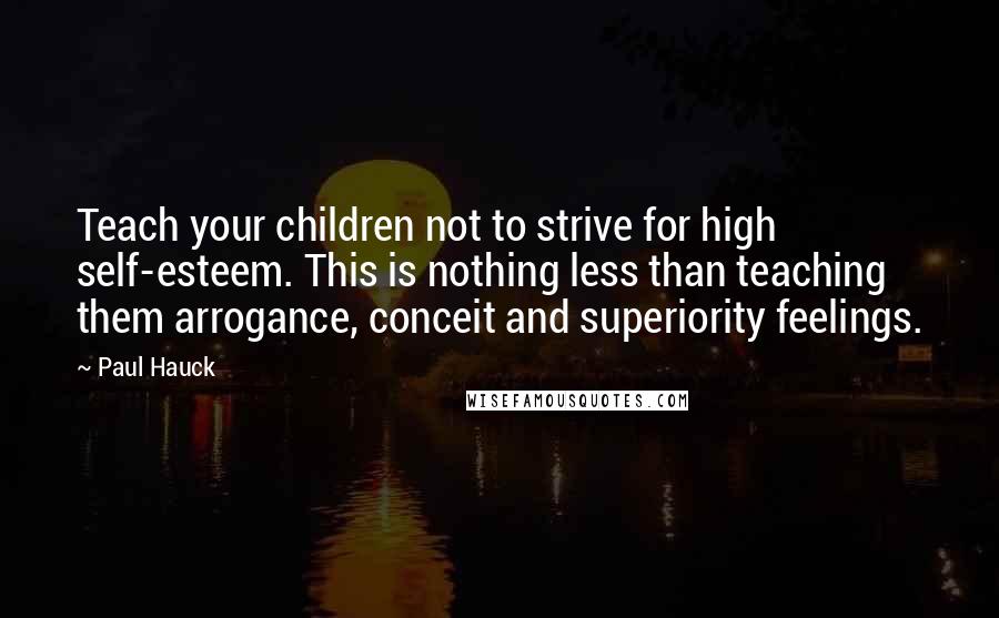 Paul Hauck Quotes: Teach your children not to strive for high self-esteem. This is nothing less than teaching them arrogance, conceit and superiority feelings.