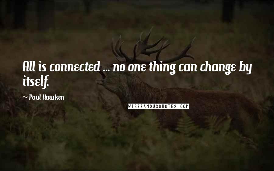 Paul Hawken Quotes: All is connected ... no one thing can change by itself.