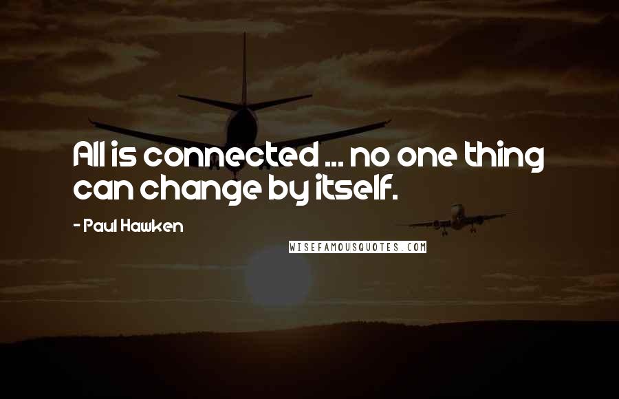 Paul Hawken Quotes: All is connected ... no one thing can change by itself.