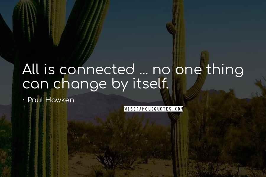 Paul Hawken Quotes: All is connected ... no one thing can change by itself.