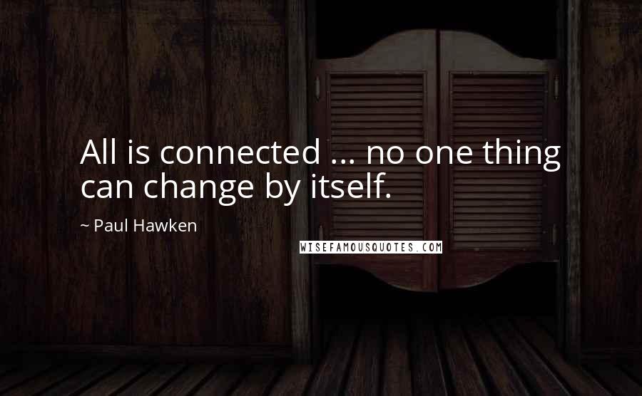 Paul Hawken Quotes: All is connected ... no one thing can change by itself.