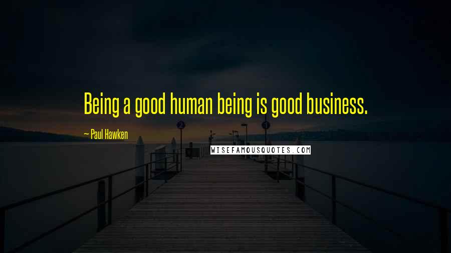 Paul Hawken Quotes: Being a good human being is good business.