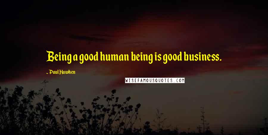 Paul Hawken Quotes: Being a good human being is good business.