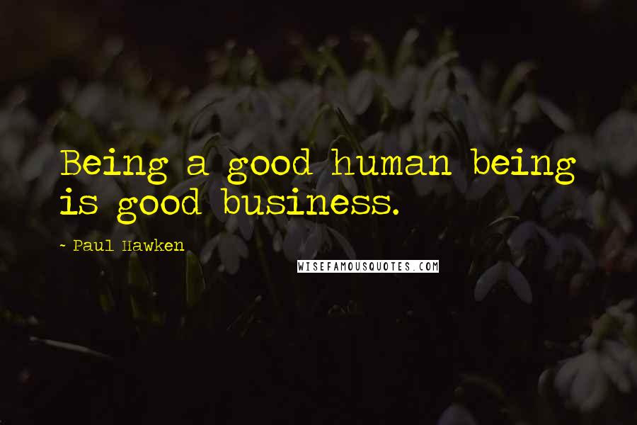 Paul Hawken Quotes: Being a good human being is good business.