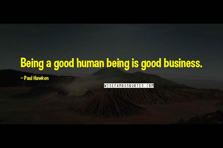 Paul Hawken Quotes: Being a good human being is good business.