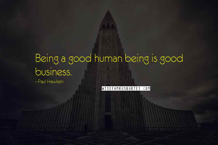 Paul Hawken Quotes: Being a good human being is good business.