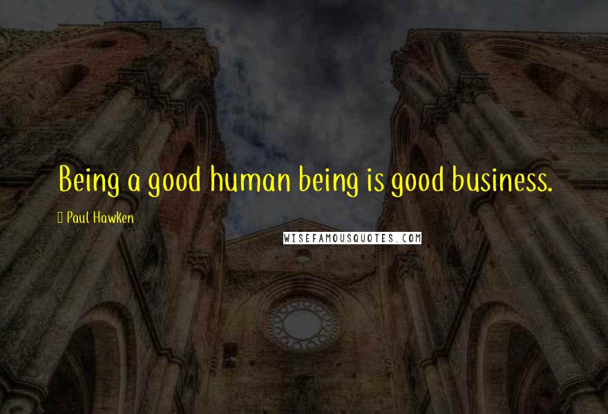 Paul Hawken Quotes: Being a good human being is good business.