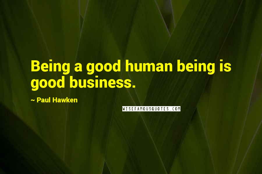 Paul Hawken Quotes: Being a good human being is good business.