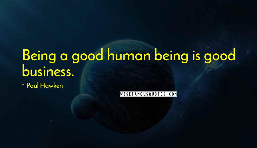 Paul Hawken Quotes: Being a good human being is good business.