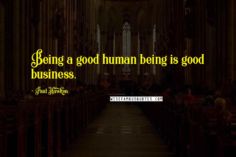 Paul Hawken Quotes: Being a good human being is good business.