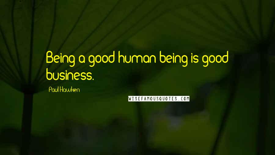Paul Hawken Quotes: Being a good human being is good business.