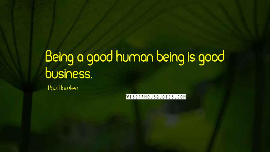 Paul Hawken Quotes: Being a good human being is good business.