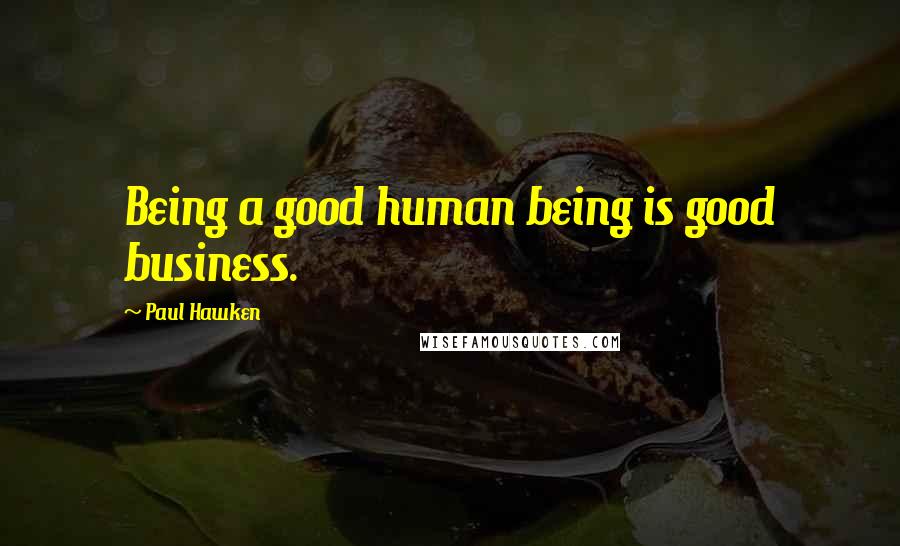 Paul Hawken Quotes: Being a good human being is good business.