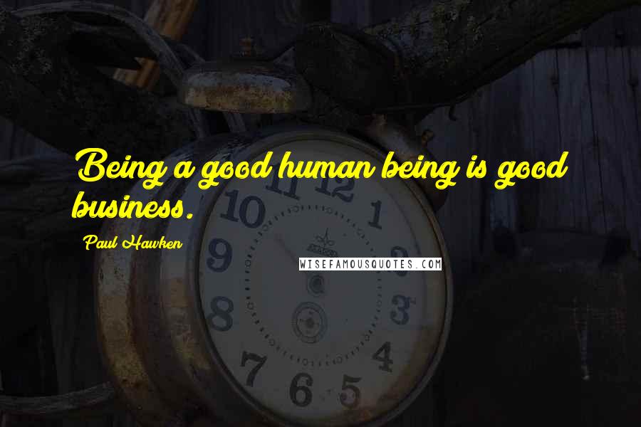 Paul Hawken Quotes: Being a good human being is good business.