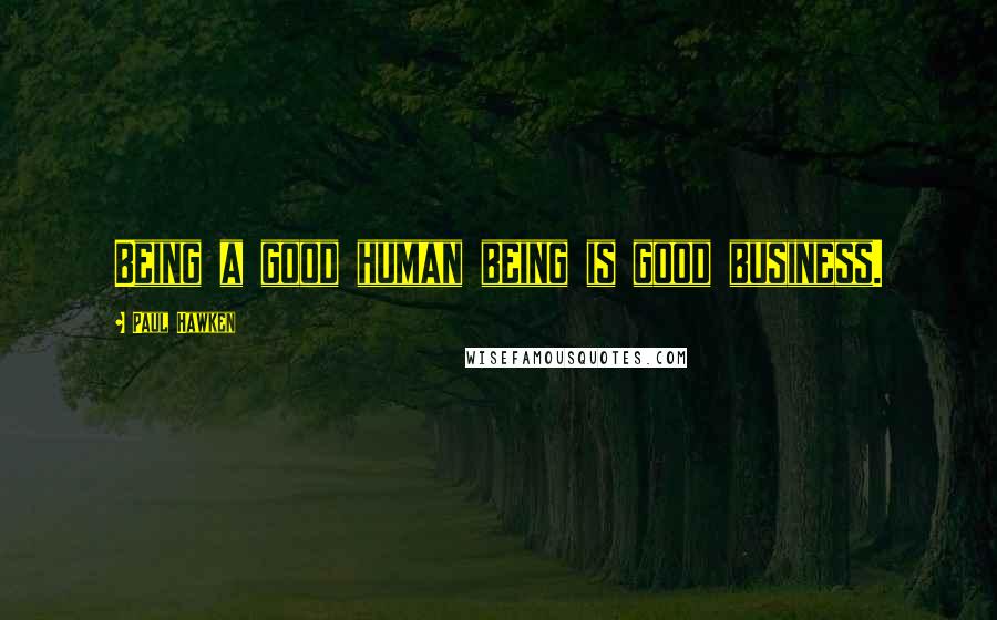 Paul Hawken Quotes: Being a good human being is good business.