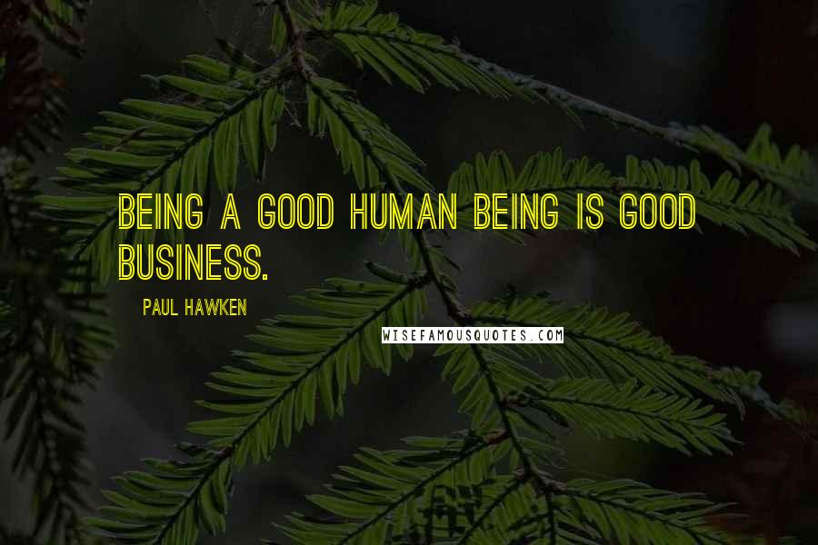 Paul Hawken Quotes: Being a good human being is good business.