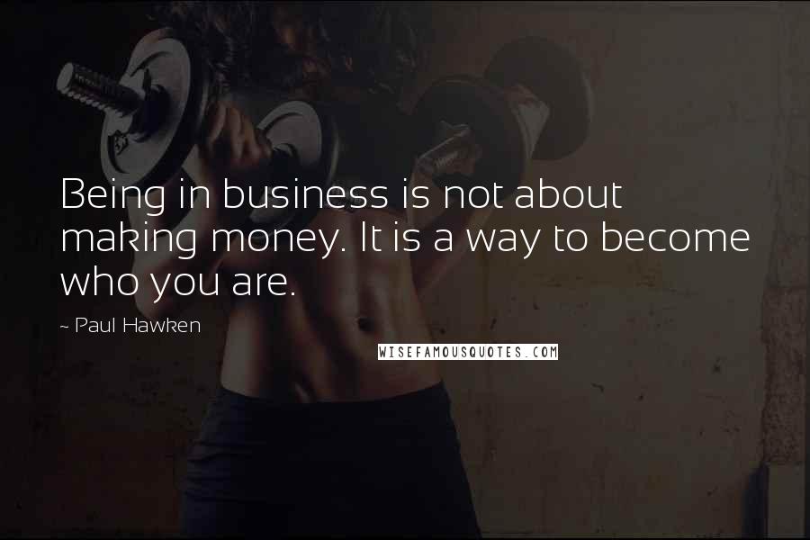 Paul Hawken Quotes: Being in business is not about making money. It is a way to become who you are.