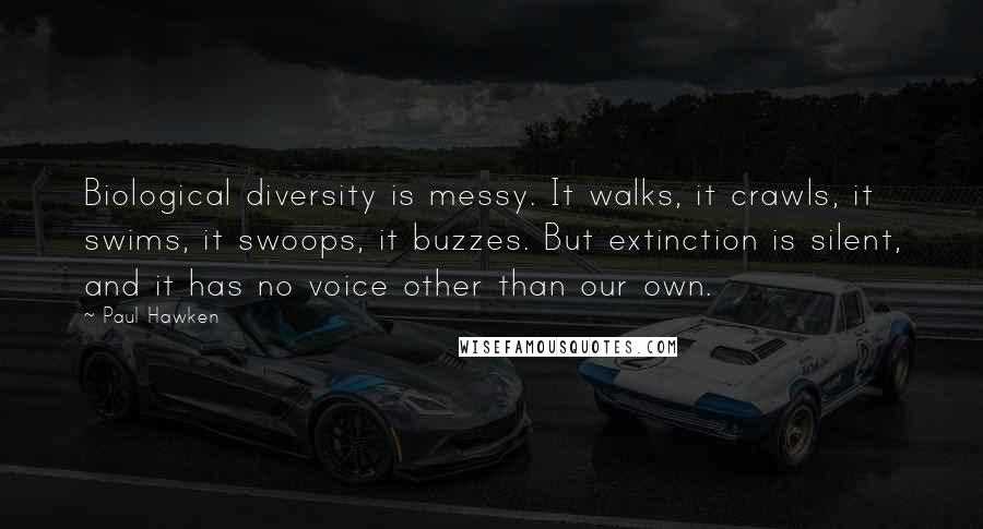 Paul Hawken Quotes: Biological diversity is messy. It walks, it crawls, it swims, it swoops, it buzzes. But extinction is silent, and it has no voice other than our own.