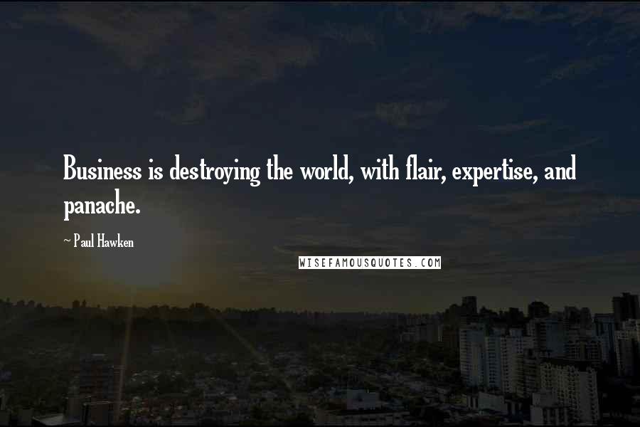 Paul Hawken Quotes: Business is destroying the world, with flair, expertise, and panache.