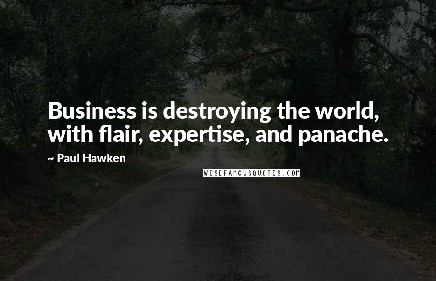 Paul Hawken Quotes: Business is destroying the world, with flair, expertise, and panache.