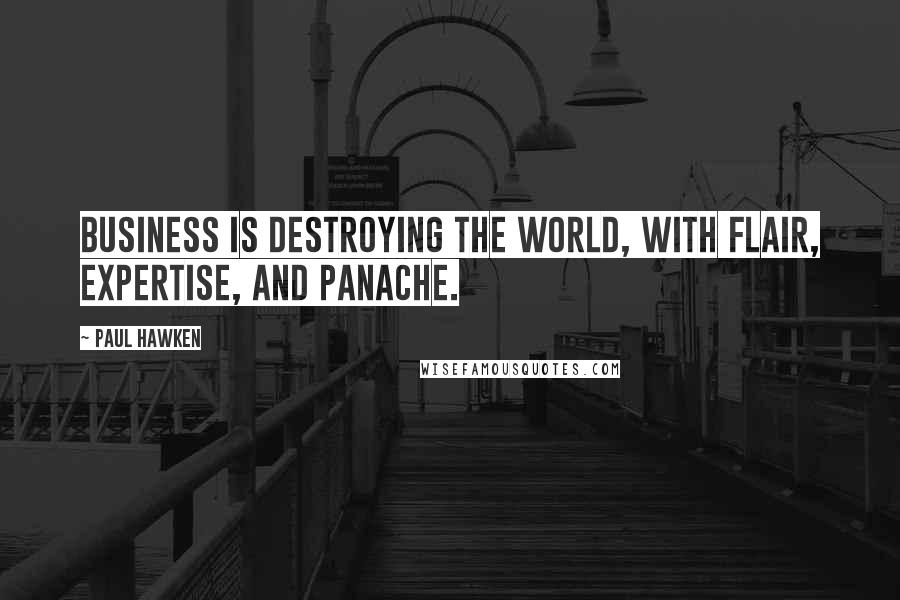 Paul Hawken Quotes: Business is destroying the world, with flair, expertise, and panache.