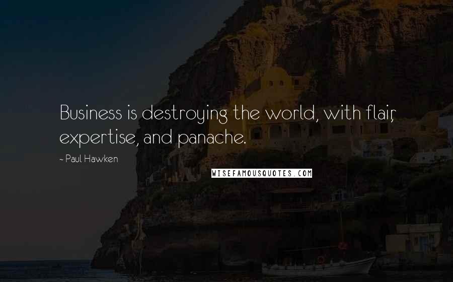 Paul Hawken Quotes: Business is destroying the world, with flair, expertise, and panache.