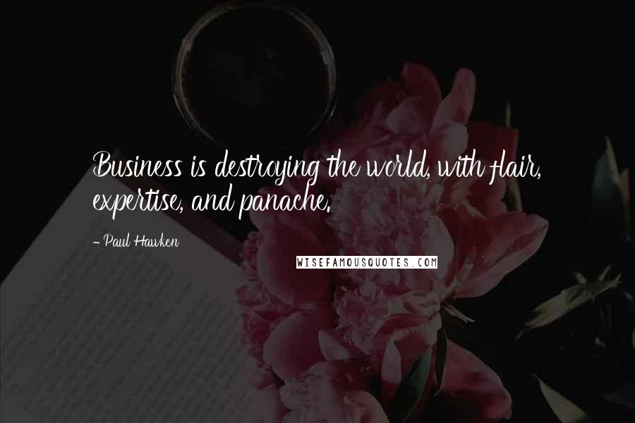 Paul Hawken Quotes: Business is destroying the world, with flair, expertise, and panache.