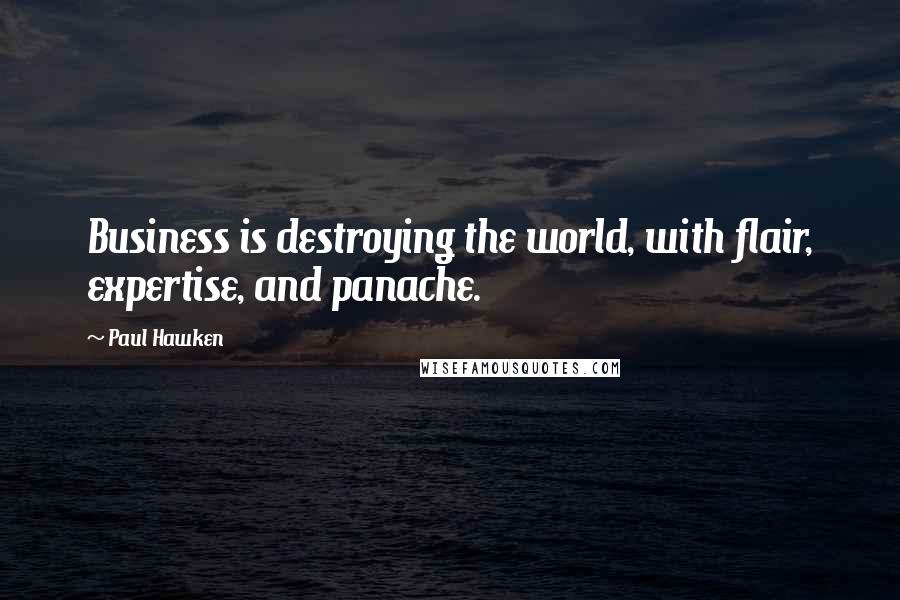 Paul Hawken Quotes: Business is destroying the world, with flair, expertise, and panache.