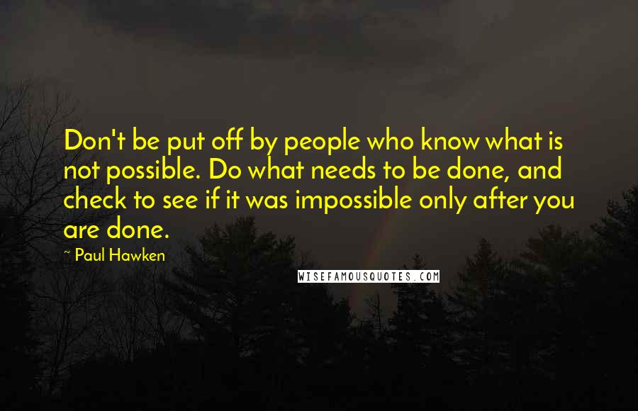 Paul Hawken Quotes: Don't be put off by people who know what is not possible. Do what needs to be done, and check to see if it was impossible only after you are done.