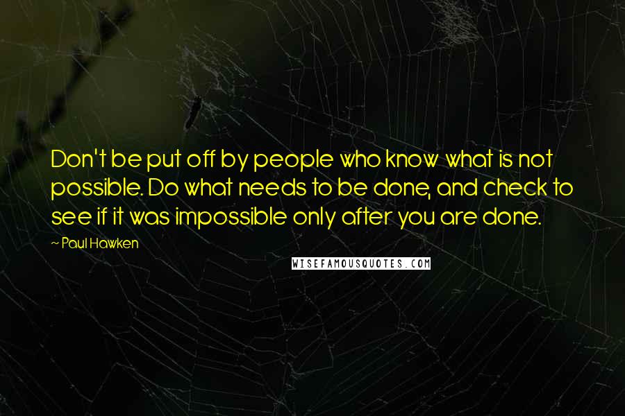 Paul Hawken Quotes: Don't be put off by people who know what is not possible. Do what needs to be done, and check to see if it was impossible only after you are done.