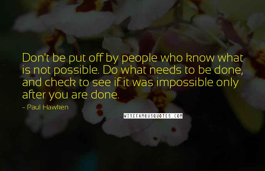Paul Hawken Quotes: Don't be put off by people who know what is not possible. Do what needs to be done, and check to see if it was impossible only after you are done.