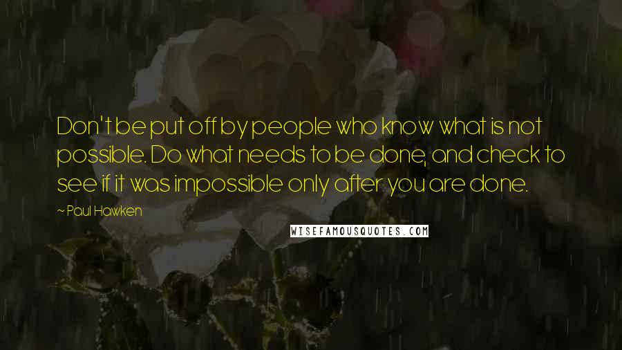 Paul Hawken Quotes: Don't be put off by people who know what is not possible. Do what needs to be done, and check to see if it was impossible only after you are done.