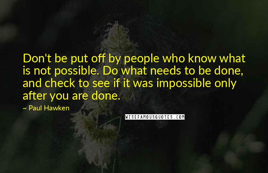 Paul Hawken Quotes: Don't be put off by people who know what is not possible. Do what needs to be done, and check to see if it was impossible only after you are done.