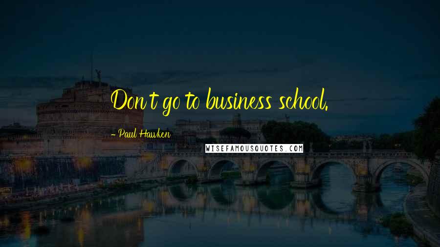 Paul Hawken Quotes: Don't go to business school.