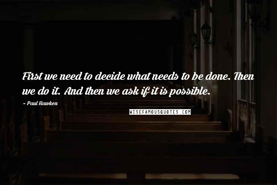 Paul Hawken Quotes: First we need to decide what needs to be done. Then we do it. And then we ask if it is possible.