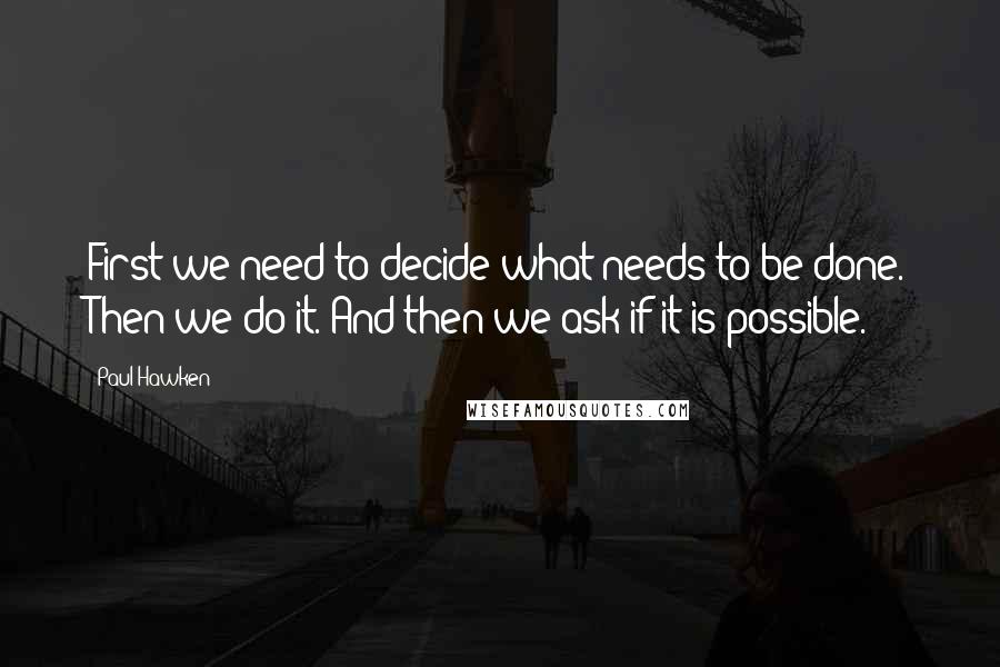 Paul Hawken Quotes: First we need to decide what needs to be done. Then we do it. And then we ask if it is possible.