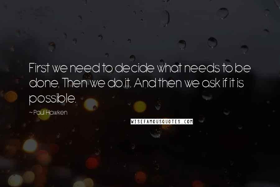 Paul Hawken Quotes: First we need to decide what needs to be done. Then we do it. And then we ask if it is possible.