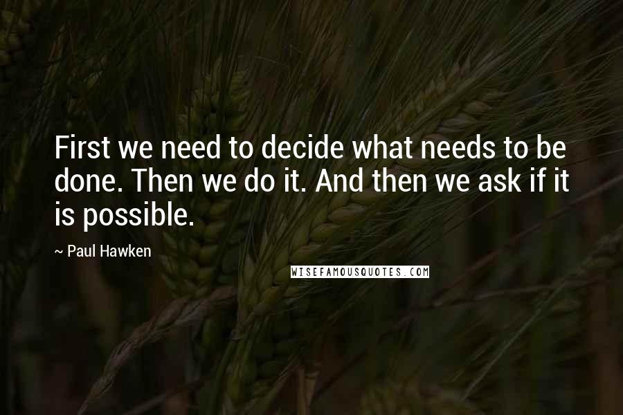 Paul Hawken Quotes: First we need to decide what needs to be done. Then we do it. And then we ask if it is possible.