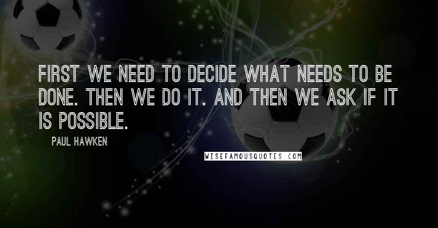 Paul Hawken Quotes: First we need to decide what needs to be done. Then we do it. And then we ask if it is possible.